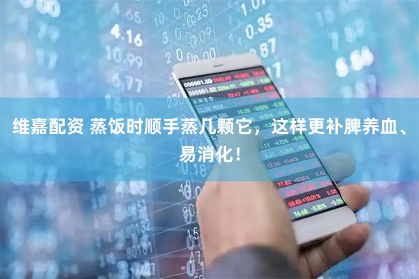 维嘉配资 蒸饭时顺手蒸几颗它，这样更补脾养血、易消化！