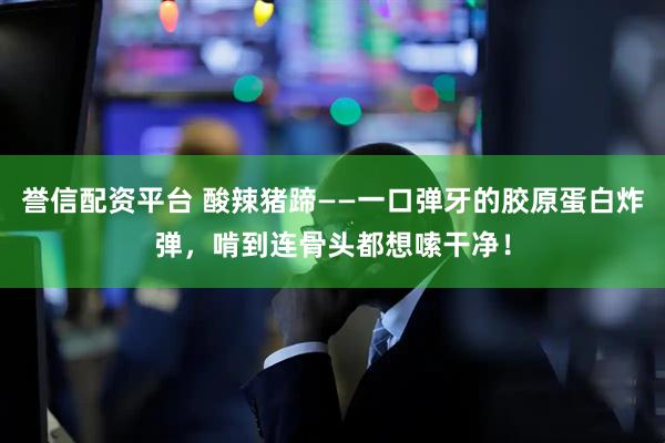 誉信配资平台 酸辣猪蹄——一口弹牙的胶原蛋白炸弹，啃到连骨头都想嗦干净！