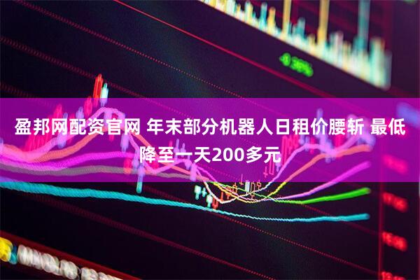 盈邦网配资官网 年末部分机器人日租价腰斩 最低降至一天200多元