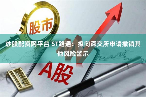 炒股配资网平台 ST路通：拟向深交所申请撤销其他风险警示