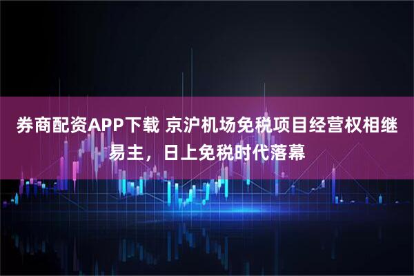 券商配资APP下载 京沪机场免税项目经营权相继易主，日上免税时代落幕