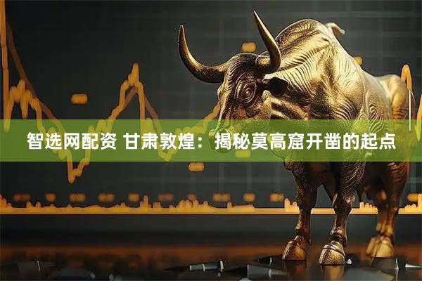 智选网配资 甘肃敦煌：揭秘莫高窟开凿的起点