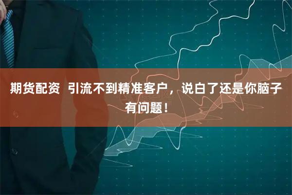 期货配资  引流不到精准客户，说白了还是你脑子有问题！