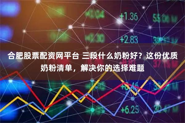 合肥股票配资网平台 三段什么奶粉好？这份优质奶粉清单，解决你的选择难题