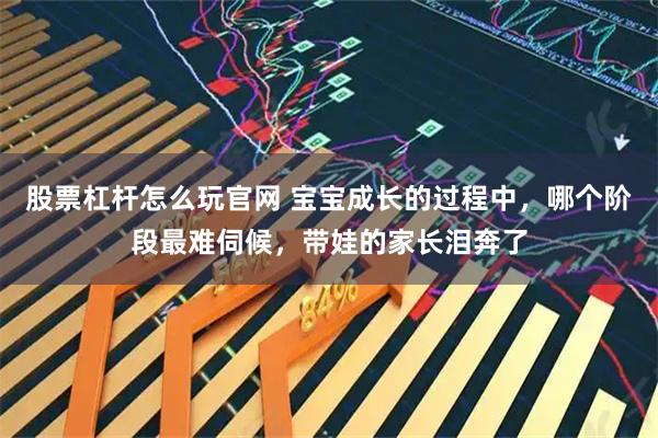 股票杠杆怎么玩官网 宝宝成长的过程中，哪个阶段最难伺候，带娃的家长泪奔了