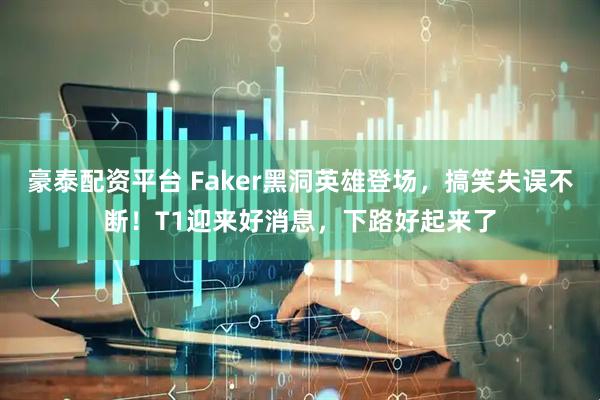 豪泰配资平台 Faker黑洞英雄登场，搞笑失误不断！T1迎来好消息，下路好起来了