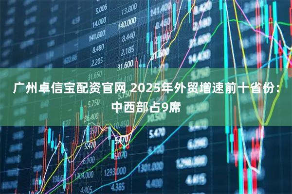 广州卓信宝配资官网 2025年外贸增速前十省份：中西部占9席
