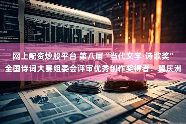 网上配资炒股平台 第八届“当代文学·诗歌奖”全国诗词大赛组委会评审优秀创作奖得者：冀庆洲