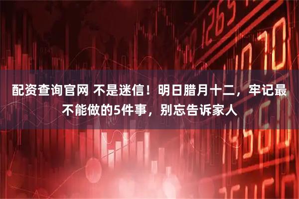 配资查询官网 不是迷信！明日腊月十二，牢记最不能做的5件事，别忘告诉家人
