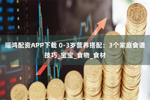 瑶鸿配资APP下载 0-3岁营养搭配：3个家庭食谱技巧_宝宝_食物_食材