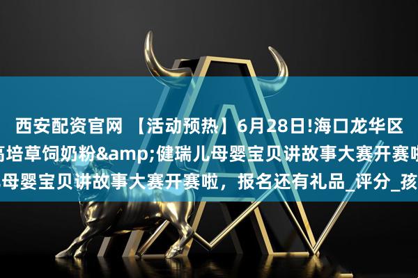 西安配资官网 【活动预热】6月28日!海口龙华区双创广场专场~ 第九届高培草饲奶粉&健瑞儿母婴宝贝讲故事大赛开赛啦，报名还有礼品_评分_孩子