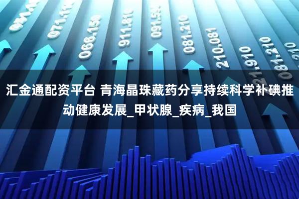 汇金通配资平台 青海晶珠藏药分享持续科学补碘推动健康发展_甲状腺_疾病_我国