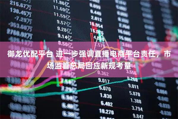 御龙优配平台 进一步强调直播电商平台责任，市场监管总局回应新规考量