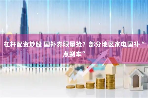 杠杆配资炒股 国补券限量抢？部分地区家电国补“点刹车”