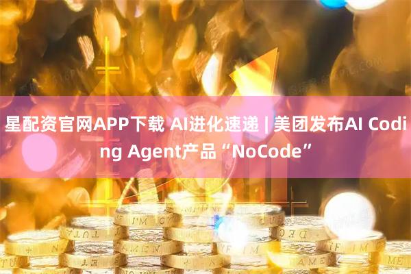 星配资官网APP下载 AI进化速递 | 美团发布AI Coding Agent产品“NoCode”