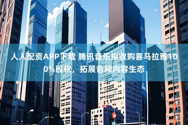 人人配资APP下载 腾讯音乐拟收购喜马拉雅100%股权，拓展音频内容生态