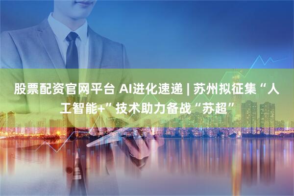 股票配资官网平台 AI进化速递 | 苏州拟征集“人工智能+”技术助力备战“苏超”