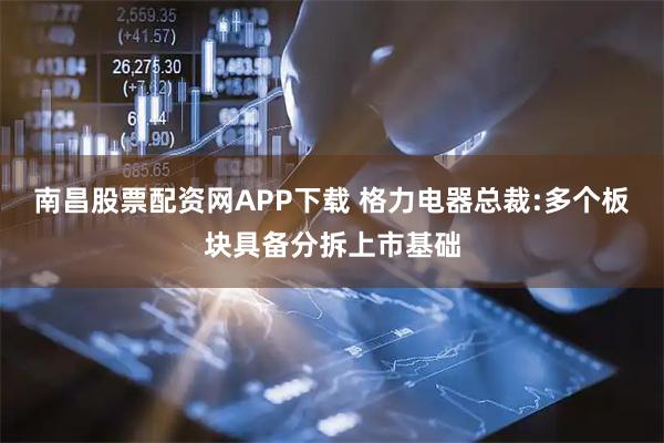 南昌股票配资网APP下载 格力电器总裁:多个板块具备分拆上市基础