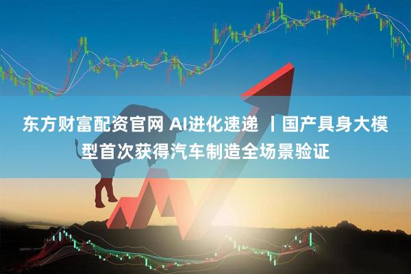东方财富配资官网 AI进化速递 丨国产具身大模型首次获得汽车制造全场景验证
