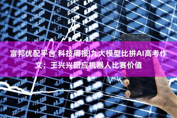 富邦优配平台 科技周报|九大模型比拼AI高考作文；王兴兴回应机器人比赛价值