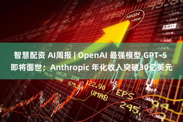 智慧配资 AI周报 | OpenAI 最强模型 GPT-5 即将面世；Anthropic 年化收入突破30亿美元