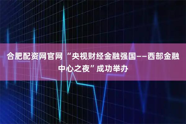 合肥配资网官网 “央视财经金融强国——西部金融中心之夜”成功举办