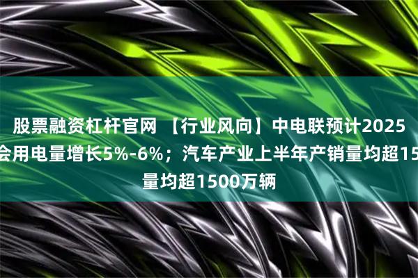 股票融资杠杆官网 【行业风向】中电联预计2025年全社会用电量增长5%-6%；汽车产业上半年产销量均超1500万辆