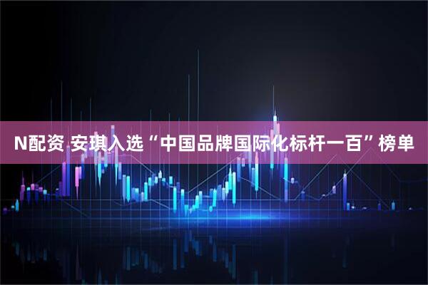 N配资 安琪入选“中国品牌国际化标杆一百”榜单
