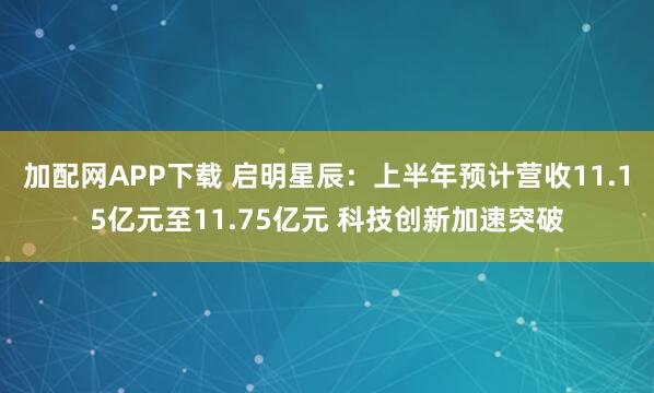 加配网APP下载 启明星辰：上半年预计营收11.15亿元至11.75亿元 科技创新加速突破