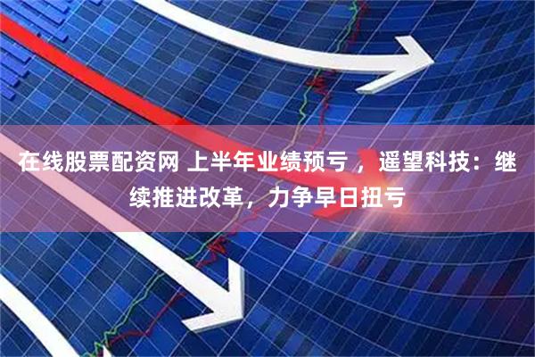 在线股票配资网 上半年业绩预亏 ，遥望科技：继续推进改革，力争早日扭亏