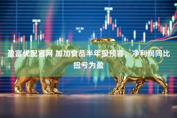 盈富优配官网 加加食品半年报预喜，净利润同比扭亏为盈