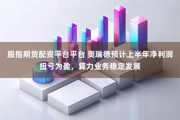 股指期货配资平台平台 奥瑞德预计上半年净利润扭亏为盈，算力业务稳定发展