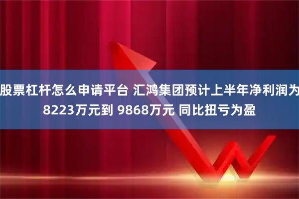 股票杠杆怎么申请平台 汇鸿集团预计上半年净利润为8223万元到 9868万元 同比扭亏为盈