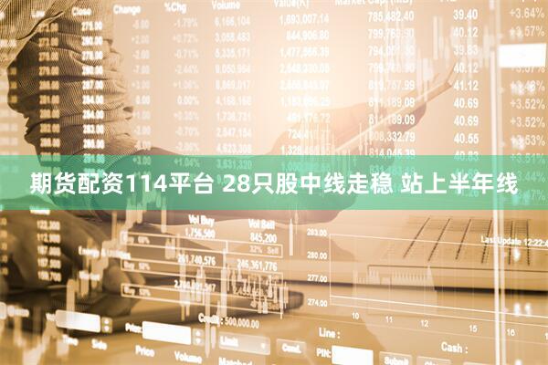 期货配资114平台 28只股中线走稳 站上半年线