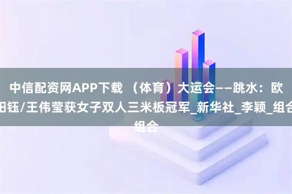 中信配资网APP下载 （体育）大运会——跳水：欧阳钰/王伟莹获女子双人三米板冠军_新华社_李颖_组合