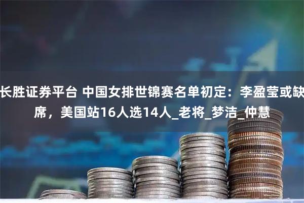 长胜证券平台 中国女排世锦赛名单初定：李盈莹或缺席，美国站16人选14人_老将_梦洁_仲慧