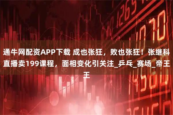 通牛网配资APP下载 成也张狂，败也张狂！张继科直播卖199课程，面相变化引关注_乒乓_赛场_帝王