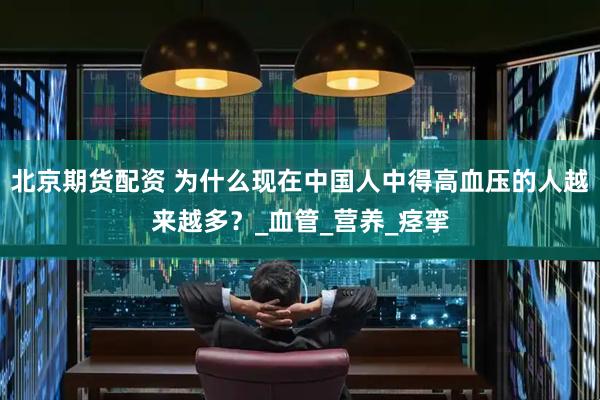 北京期货配资 为什么现在中国人中得高血压的人越来越多？_血管_营养_痉挛