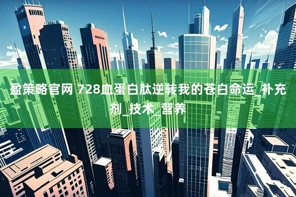 盈策略官网 728血蛋白肽逆转我的苍白命运_补充剂_技术_营养