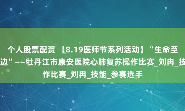 个人股票配资 【8.19医师节系列活动】“生命至上，‘救’在身边”——牡丹江市康安医院心肺复苏操作比赛_刘冉_技能_参赛选手