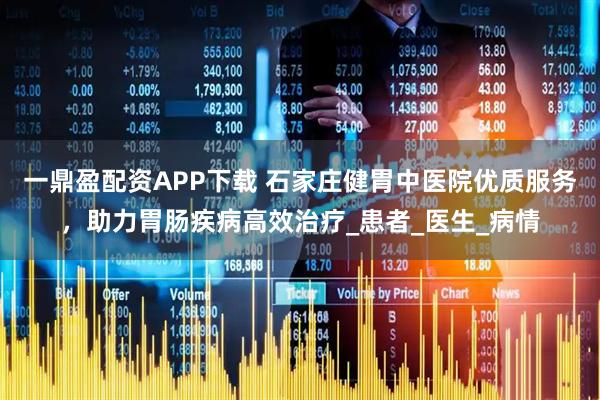 一鼎盈配资APP下载 石家庄健胃中医院优质服务，助力胃肠疾病高效治疗_患者_医生_病情