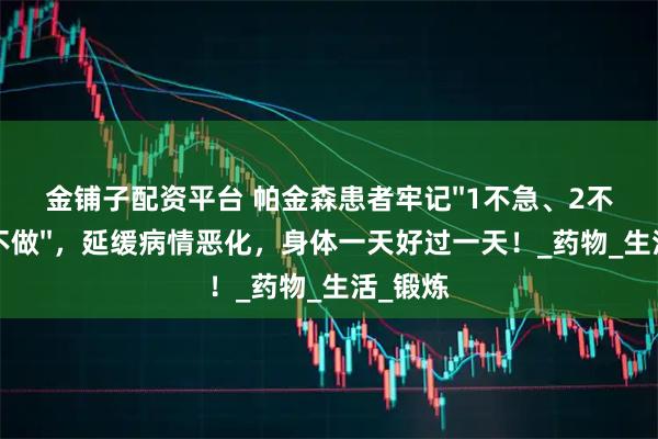 金铺子配资平台 帕金森患者牢记''1不急、2不碰、3不做''，延缓病情恶化，身体一天好过一天！_药物_生活_锻炼