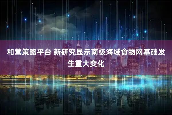 和营策略平台 新研究显示南极海域食物网基础发生重大变化
