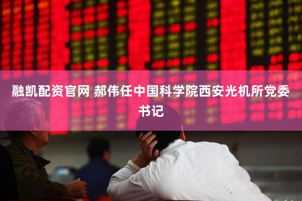 融凯配资官网 郝伟任中国科学院西安光机所党委书记
