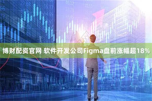 博财配资官网 软件开发公司Figma盘前涨幅超18%