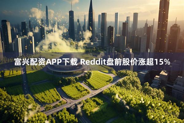 富兴配资APP下载 Reddit盘前股价涨超15%