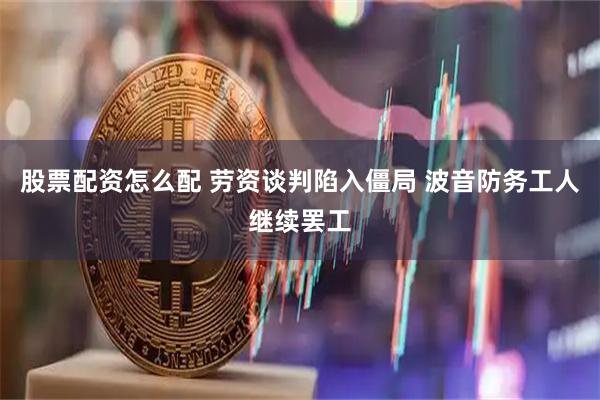 股票配资怎么配 劳资谈判陷入僵局 波音防务工人继续罢工