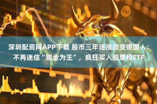 深圳配资网APP下载 股市三年连涨改变德国人：不再迷信“现金为王”，疯狂买入股票和ETF