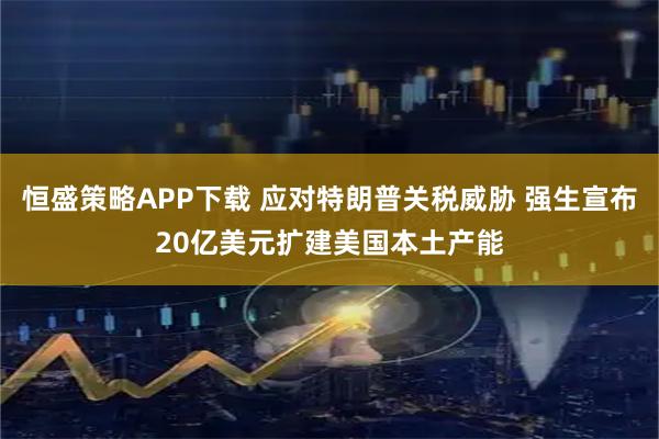 恒盛策略APP下载 应对特朗普关税威胁 强生宣布20亿美元扩建美国本土产能