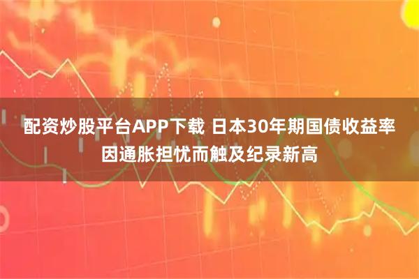 配资炒股平台APP下载 日本30年期国债收益率因通胀担忧而触及纪录新高